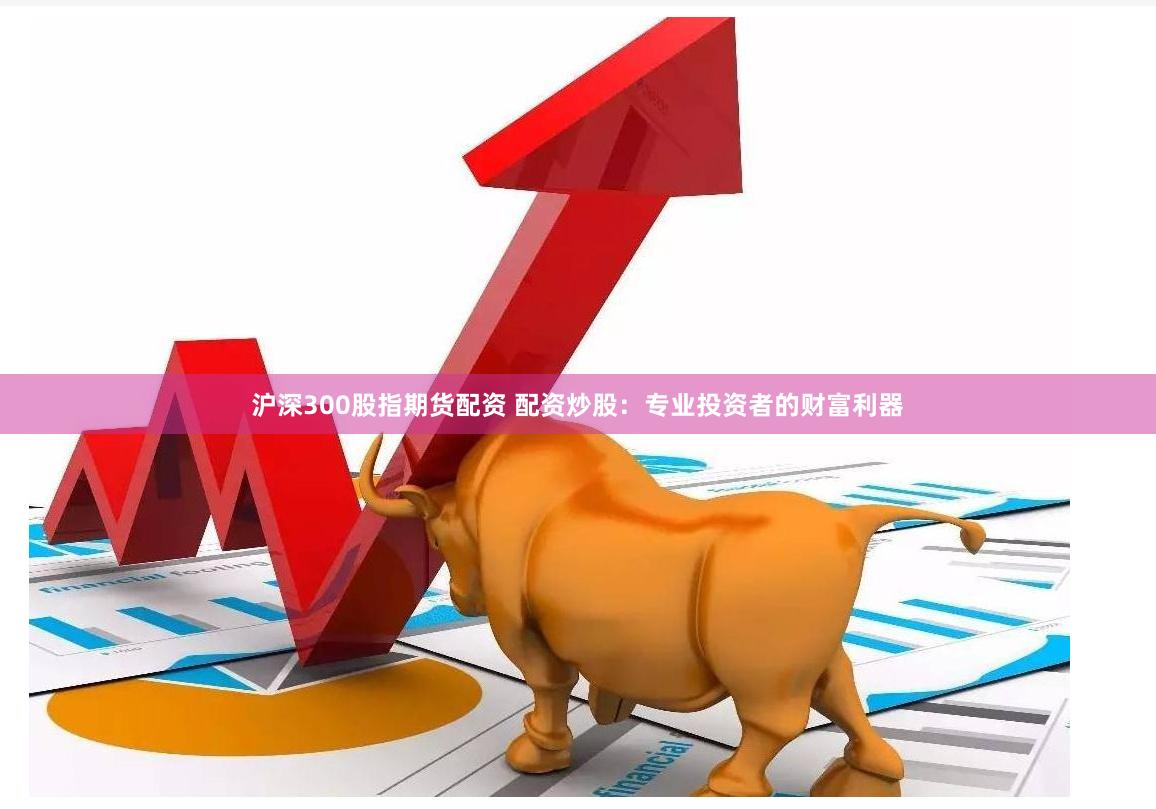 沪深300股指期货配资 配资炒股：专业投资者的财富利器