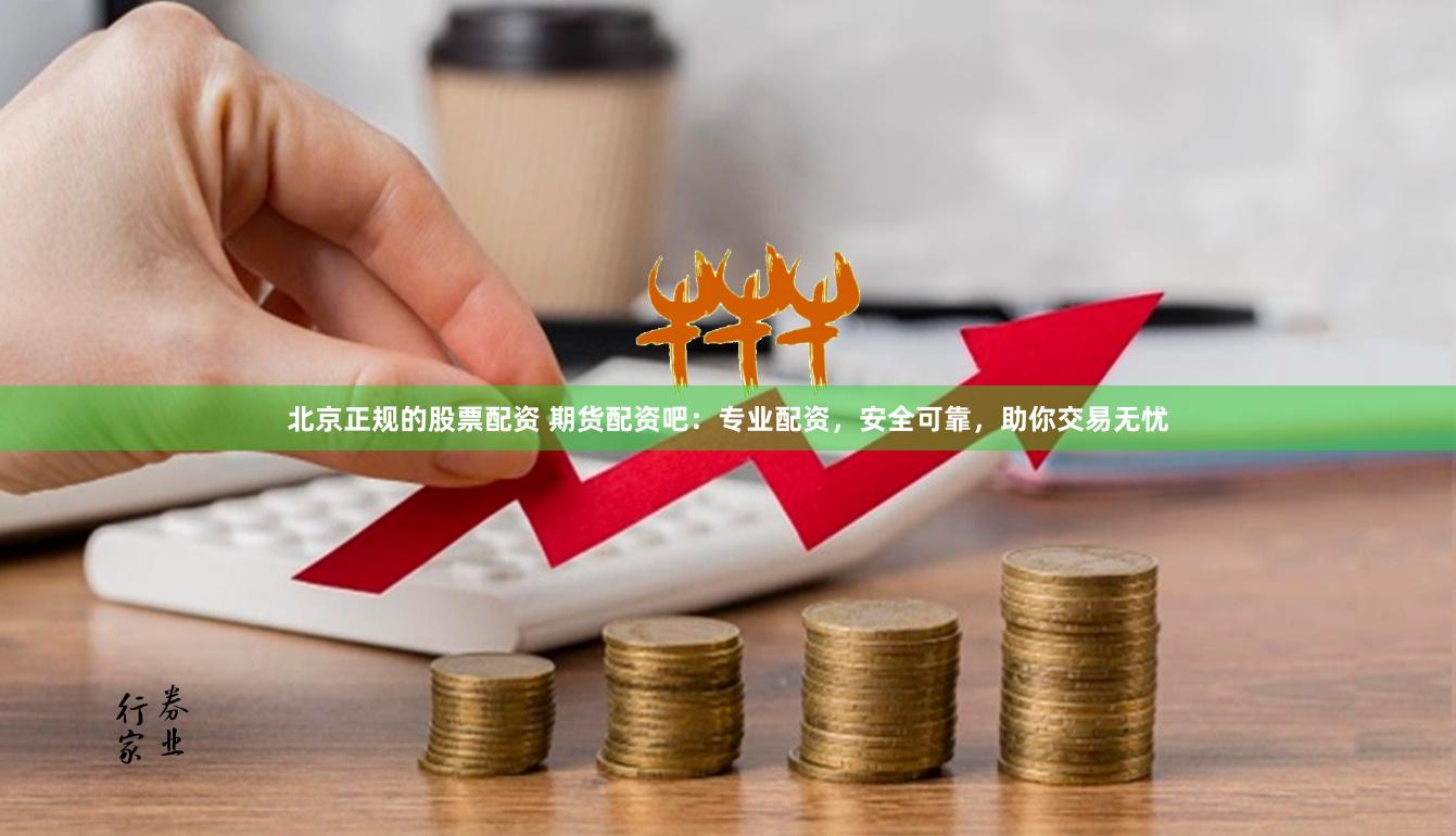 北京正规的股票配资 期货配资吧：专业配资，安全可靠，助你交易无忧