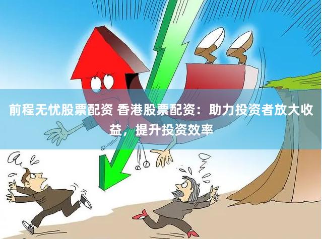 前程无忧股票配资 香港股票配资：助力投资者放大收益，提升投资效率