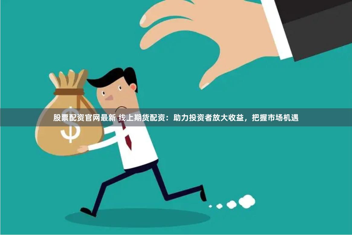 股票配资官网最新 线上期货配资：助力投资者放大收益，把握市场机遇