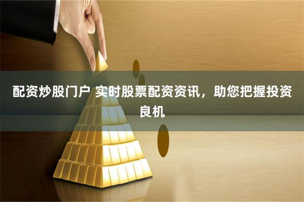 配资炒股门户 实时股票配资资讯，助您把握投资良机