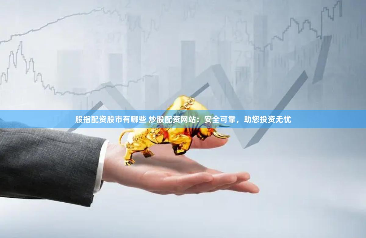 股指配资股市有哪些 炒股配资网站：安全可靠，助您投资无忧