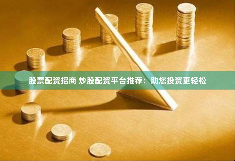 股票配资招商 炒股配资平台推荐：助您投资更轻松