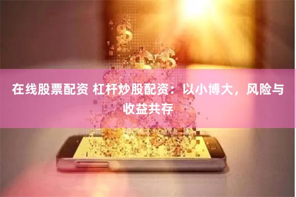 在线股票配资 杠杆炒股配资：以小博大，风险与收益共存