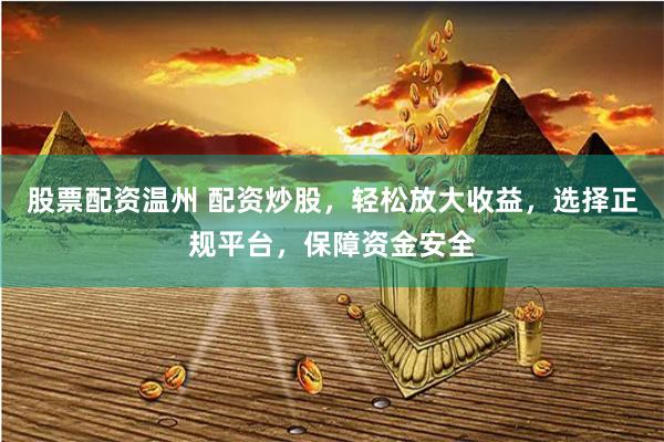 股票配资温州 配资炒股，轻松放大收益，选择正规平台，保障资金安全