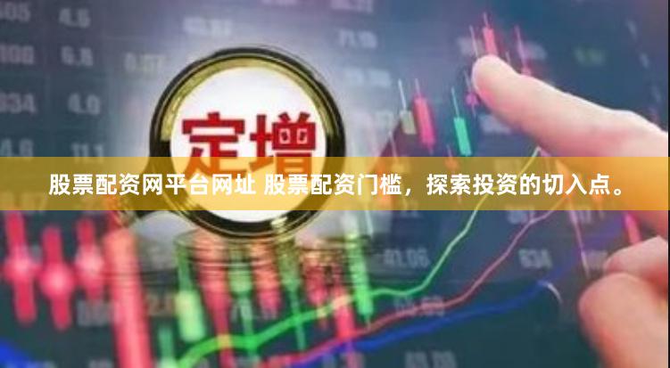 股票配资网平台网址 股票配资门槛，探索投资的切入点。