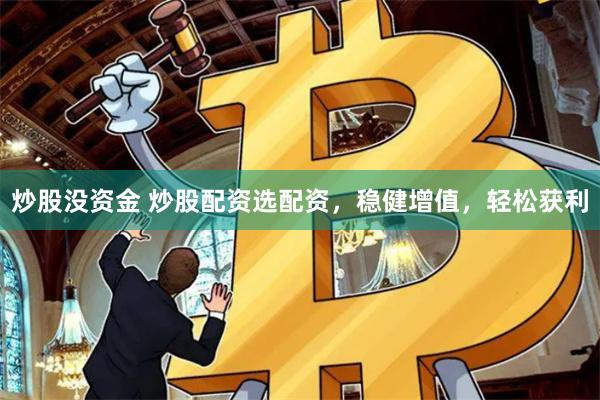 炒股没资金 炒股配资选配资，稳健增值，轻松获利
