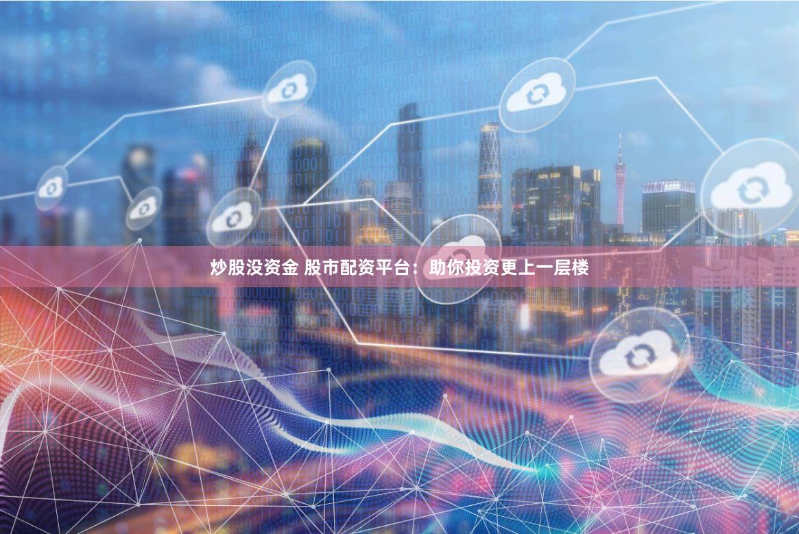 炒股没资金 股市配资平台：助你投资更上一层楼
