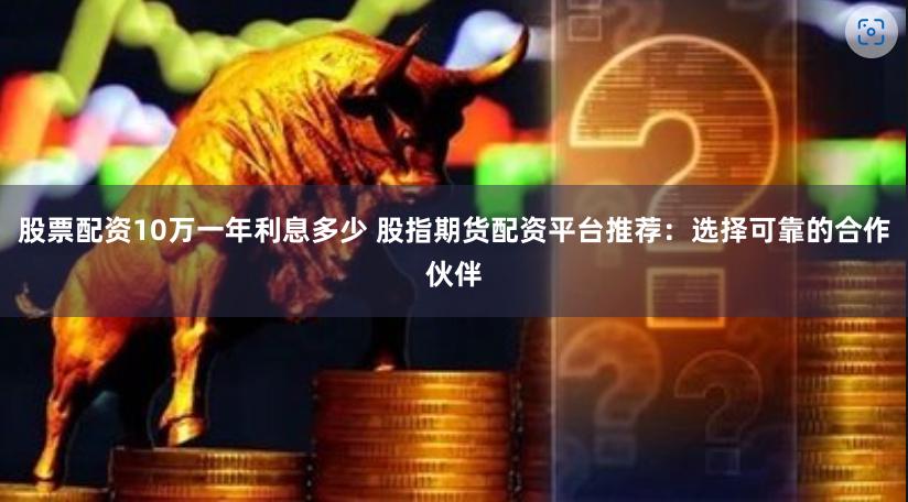 股票配资10万一年利息多少 股指期货配资平台推荐：选择可靠的合作伙伴