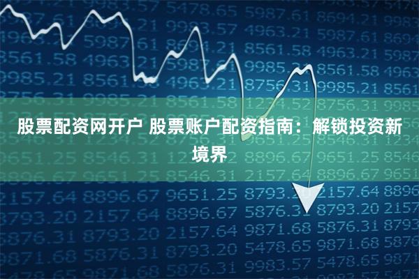 股票配资网开户 股票账户配资指南：解锁投资新境界