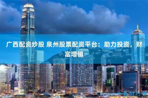 广西配资炒股 泉州股票配资平台：助力投资，财富增值