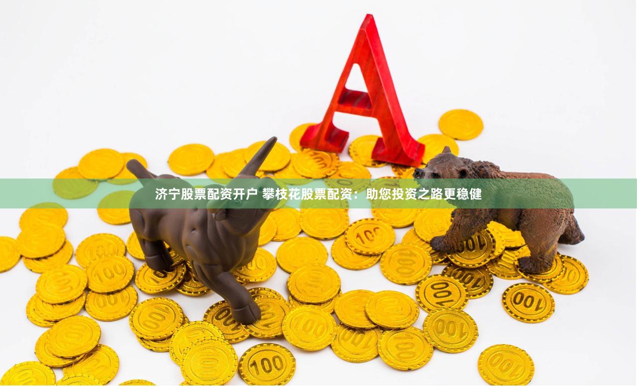 济宁股票配资开户 攀枝花股票配资：助您投资之路更稳健
