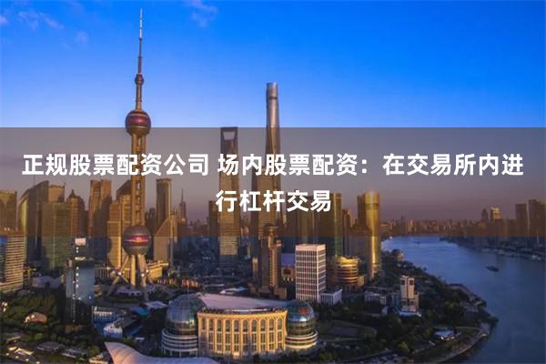 正规股票配资公司 场内股票配资：在交易所内进行杠杆交易
