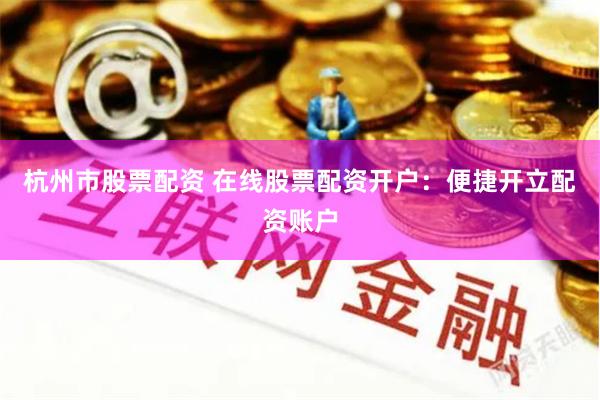 杭州市股票配资 在线股票配资开户：便捷开立配资账户