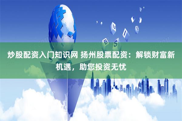 炒股配资入门知识网 扬州股票配资：解锁财富新机遇，助您投资无忧