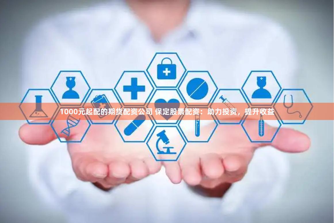 1000元起配的期货配资公司 保定股票配资：助力投资，提升收益