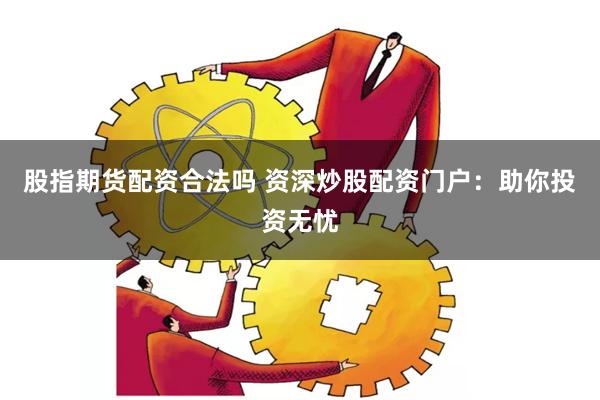 股指期货配资合法吗 资深炒股配资门户：助你投资无忧