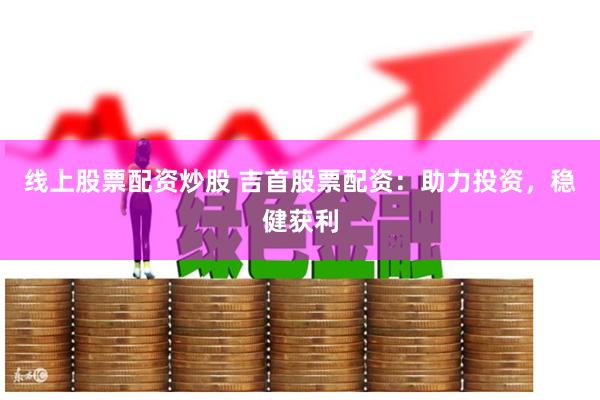 线上股票配资炒股 吉首股票配资：助力投资，稳健获利