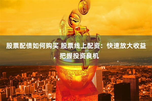 股票配债如何购买 股票线上配资：快速放大收益，把握投资良机