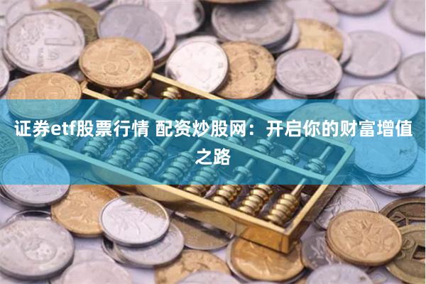 证券etf股票行情 配资炒股网：开启你的财富增值之路