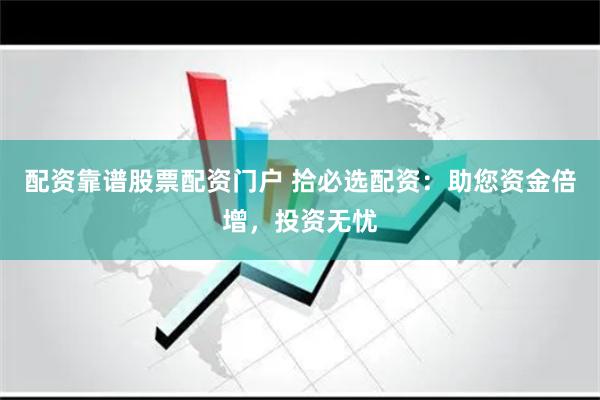 配资靠谱股票配资门户 拾必选配资：助您资金倍增，投资无忧
