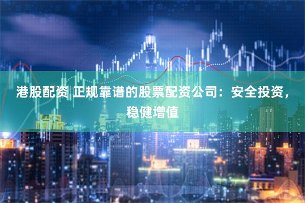 港股配资 正规靠谱的股票配资公司：安全投资，稳健增值