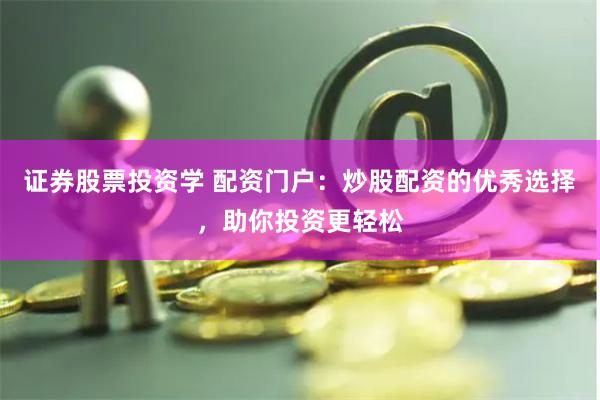 证券股票投资学 配资门户：炒股配资的优秀选择，助你投资更轻松