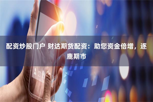 配资炒股门户 财达期货配资：助您资金倍增，逐鹿期市