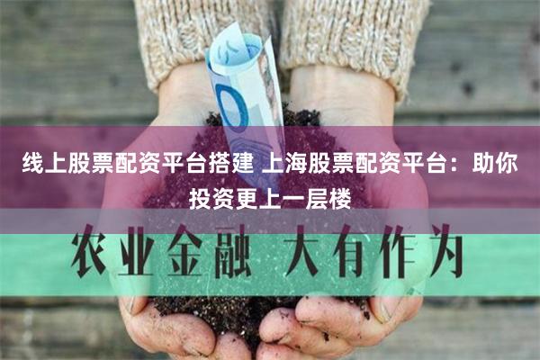 线上股票配资平台搭建 上海股票配资平台：助你投资更上一层楼