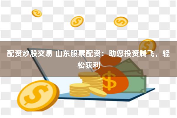 配资炒股交易 山东股票配资：助您投资腾飞，轻松获利