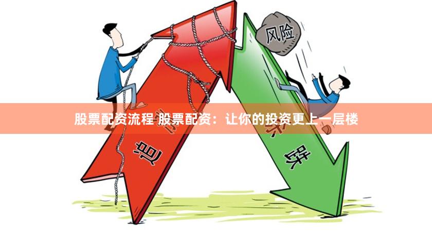 股票配资流程 股票配资：让你的投资更上一层楼