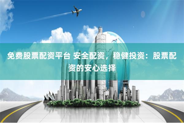 免费股票配资平台 安全配资，稳健投资：股票配资的安心选择